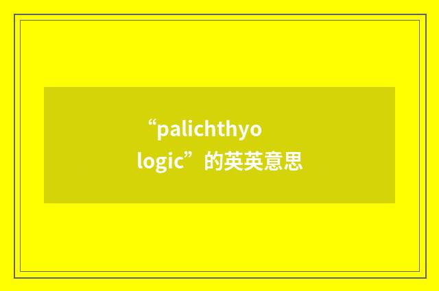 “palichthyologic”的英英意思