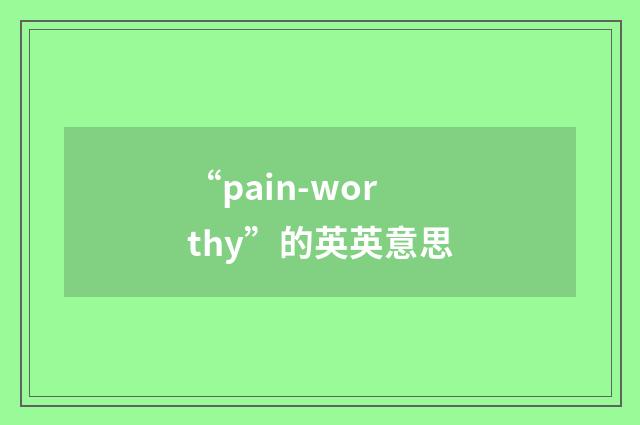 “pain-worthy”的英英意思