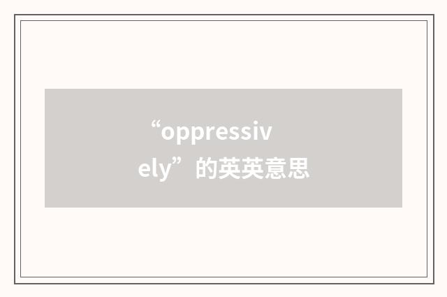 “oppressively”的英英意思