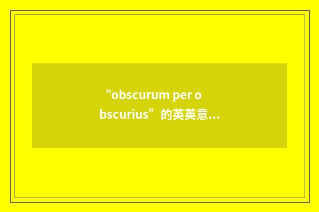 “obscurum per obscurius”的英英意思
