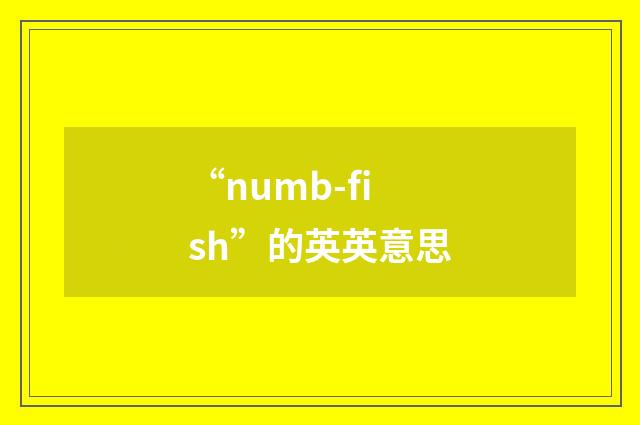 “numb-fish”的英英意思