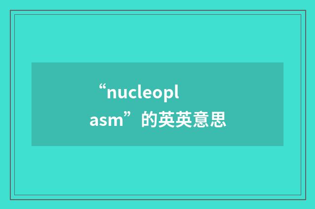 “nucleoplasm”的英英意思