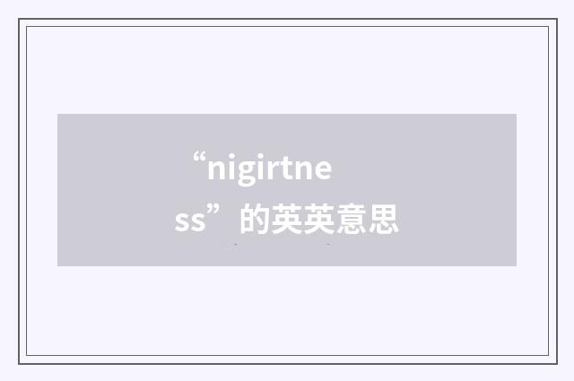“nigirtness”的英英意思