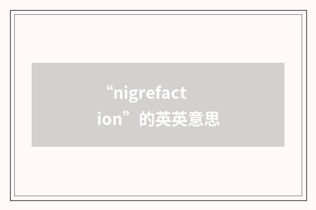 “nigrefaction”的英英意思