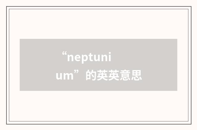 “neptunium”的英英意思
