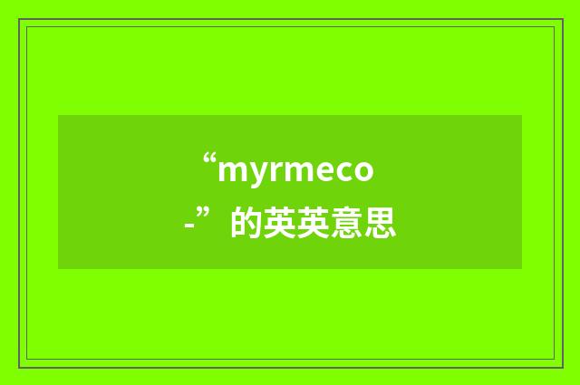 “myrmeco-”的英英意思
