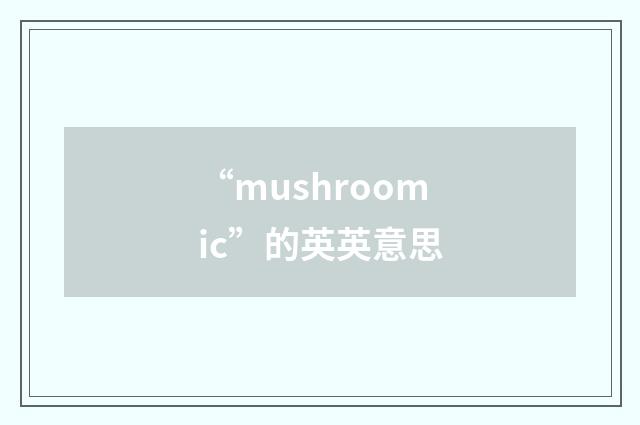 “mushroomic”的英英意思