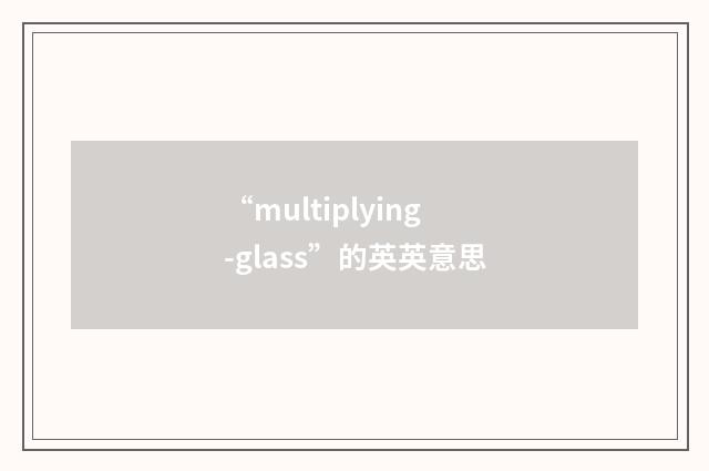 “multiplying-glass”的英英意思