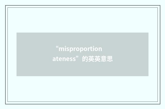 “misproportionateness”的英英意思
