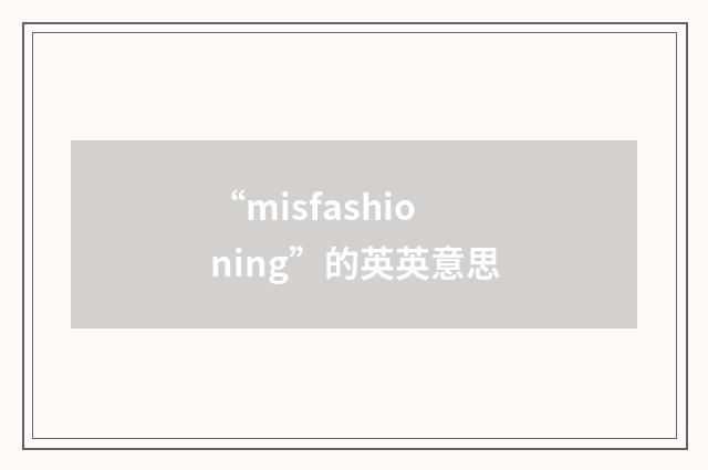 “misfashioning”的英英意思