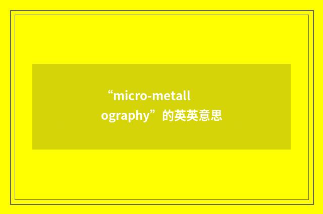 “micro-metallography”的英英意思