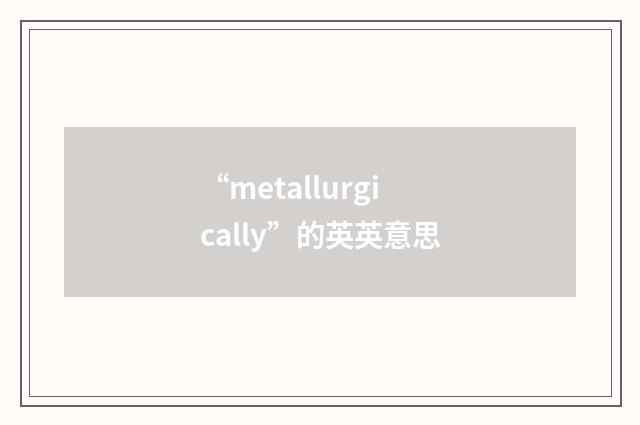 “metallurgically”的英英意思