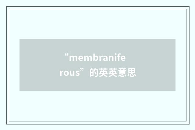 “membraniferous”的英英意思