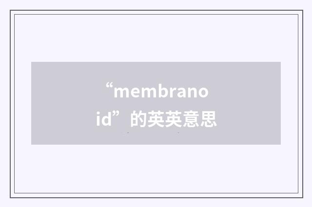 “membranoid”的英英意思