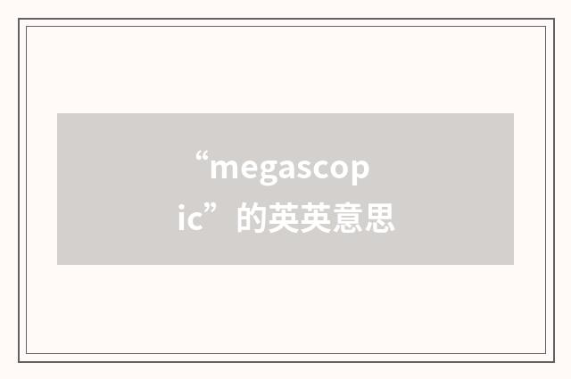 “megascopic”的英英意思