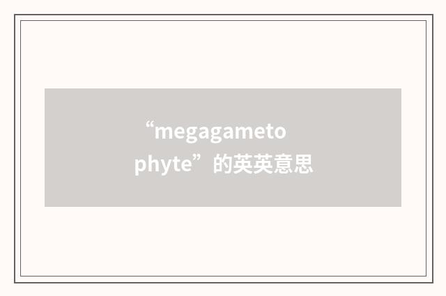 “megagametophyte”的英英意思