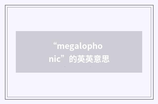 “megalophonic”的英英意思