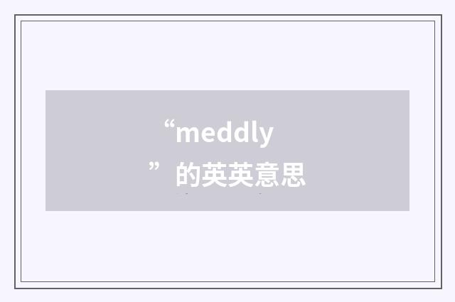 “meddly”的英英意思