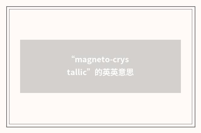“magneto-crystallic”的英英意思