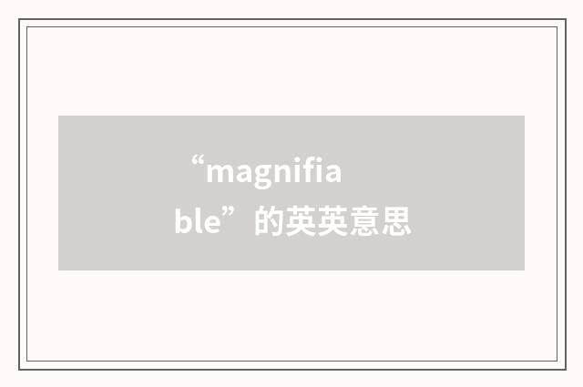 “magnifiable”的英英意思