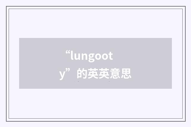 “lungooty”的英英意思