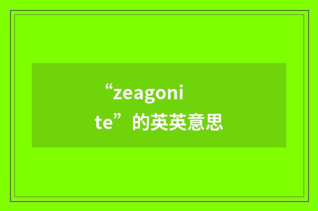 “zeagonite”的英英意思