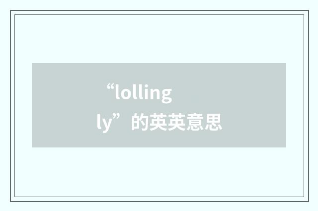“lollingly”的英英意思
