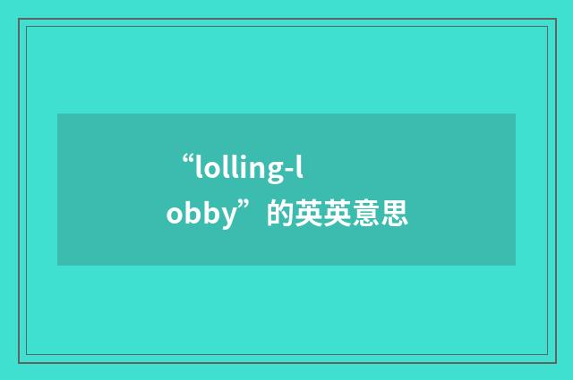 “lolling-lobby”的英英意思
