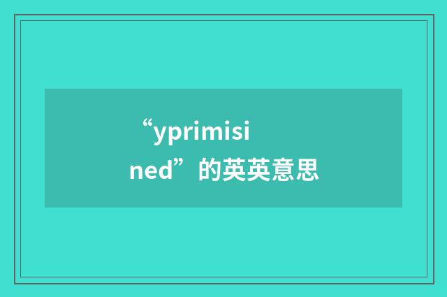 “yprimisined”的英英意思
