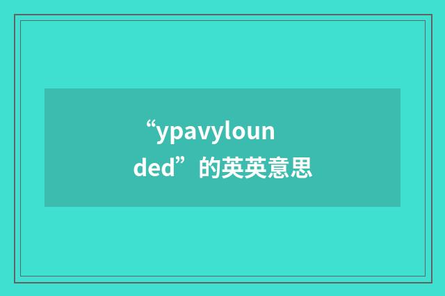 “ypavylounded”的英英意思