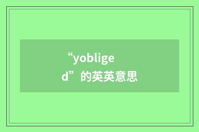 “yobliged”的英英意思