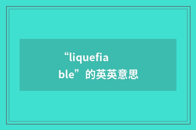 “liquefiable”的英英意思