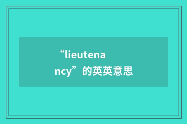 “lieutenancy”的英英意思