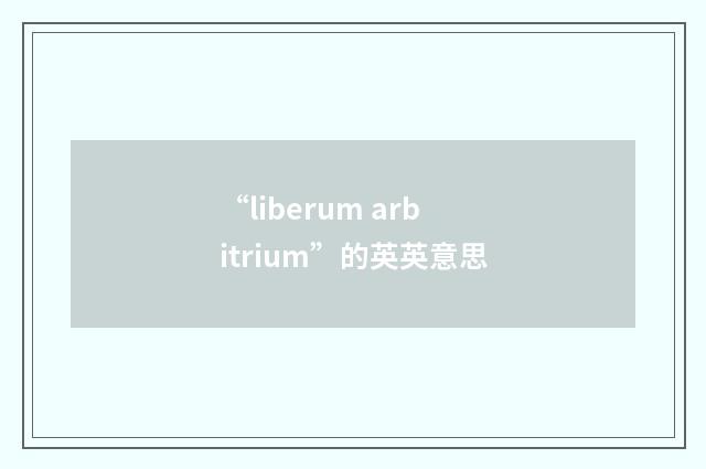 “liberum arbitrium”的英英意思