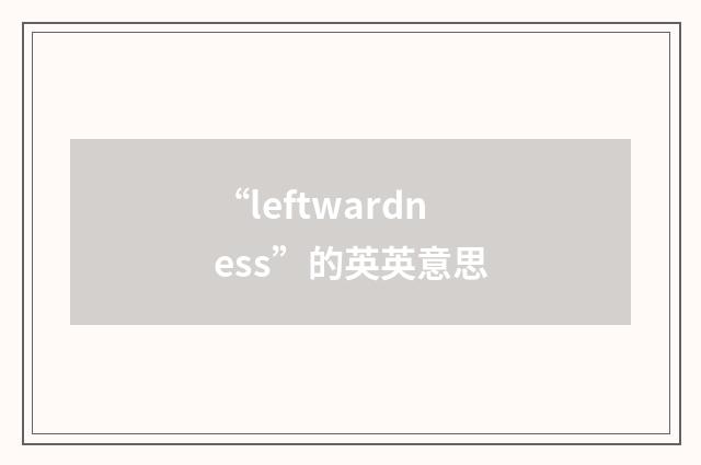 “leftwardness”的英英意思