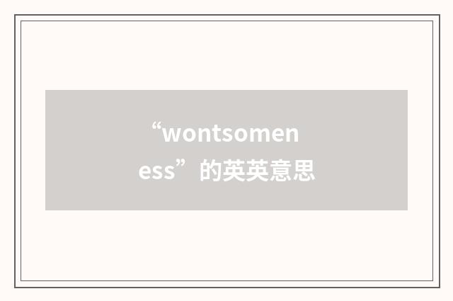 “wontsomeness”的英英意思
