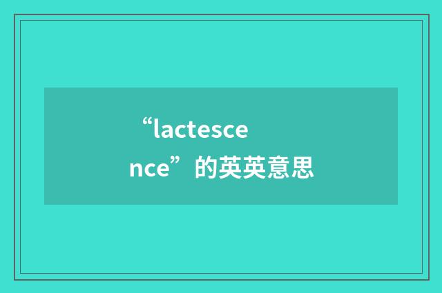 “lactescence”的英英意思