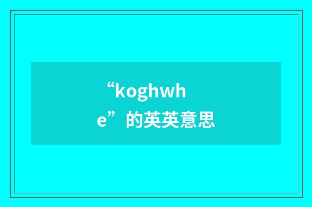 “koghwhe”的英英意思