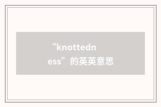 “knottedness”的英英意思