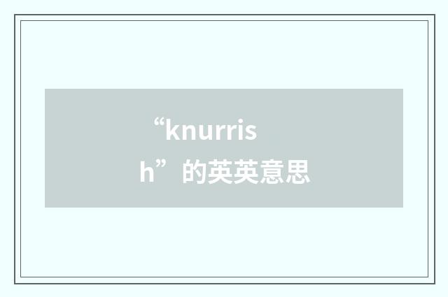 “knurrish”的英英意思