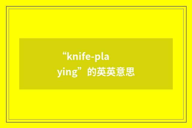 “knife-playing”的英英意思