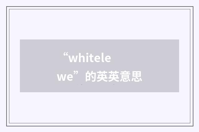 “whitelewe”的英英意思