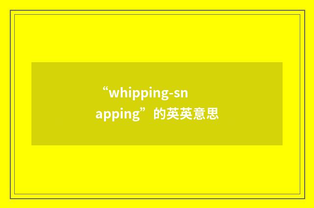 “whipping-snapping”的英英意思