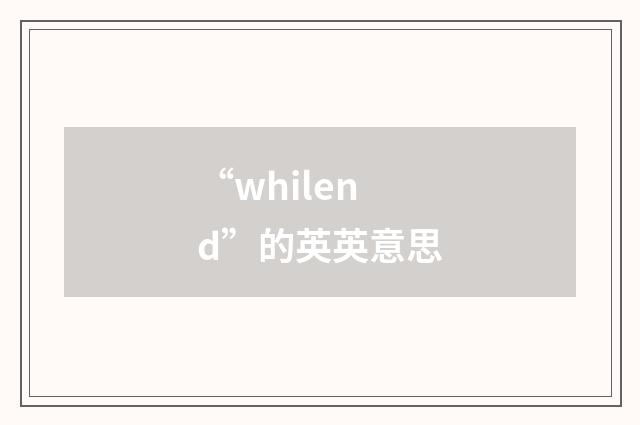 “whilend”的英英意思