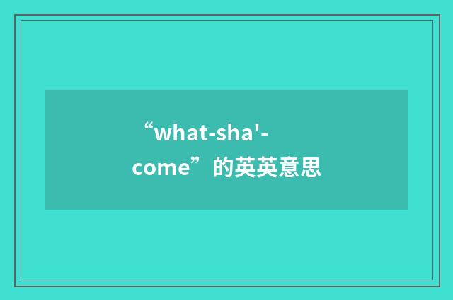 “what-sha'-come”的英英意思