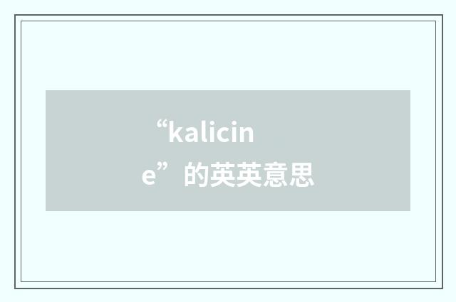 “kalicine”的英英意思