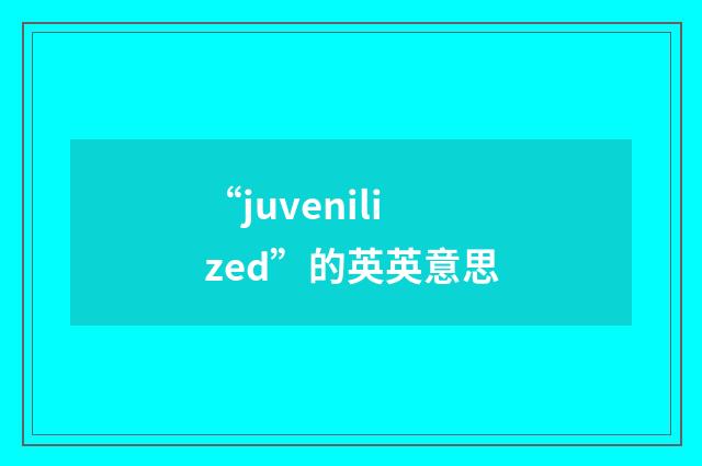 “juvenilized”的英英意思
