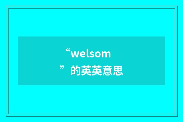 “welsom”的英英意思