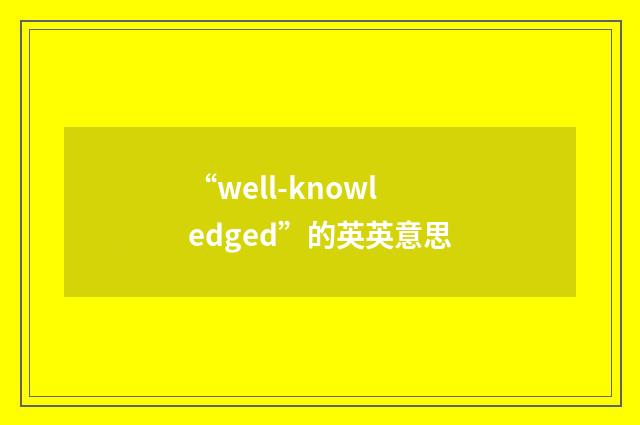 “well-knowledged”的英英意思