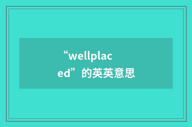 “wellplaced”的英英意思